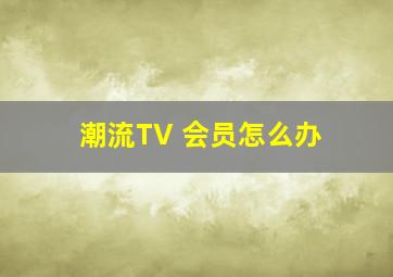 潮流TV 会员怎么办